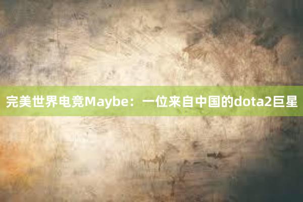 完美世界电竞Maybe：一位来自中国的dota2巨星