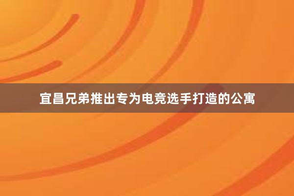 宜昌兄弟推出专为电竞选手打造的公寓