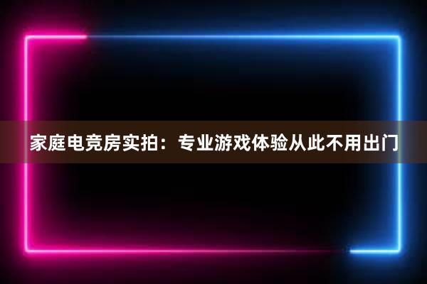 家庭电竞房实拍：专业游戏体验从此不用出门