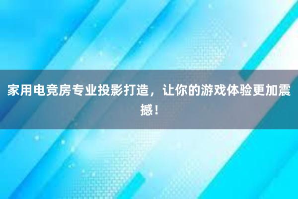 家用电竞房专业投影打造，让你的游戏体验更加震撼！