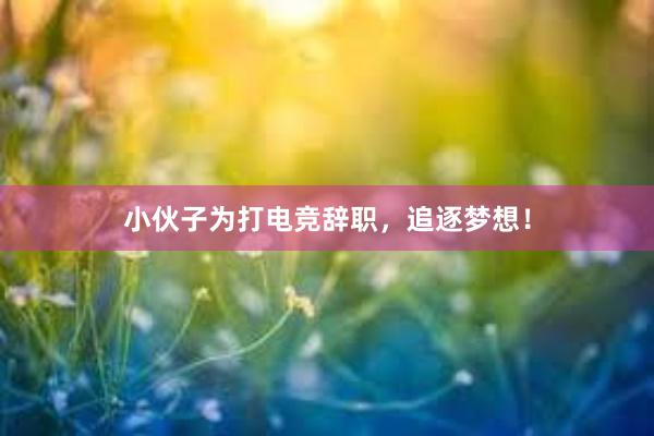 小伙子为打电竞辞职，追逐梦想！