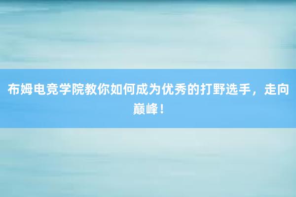 布姆电竞学院教你如何成为优秀的打野选手，走向巅峰！