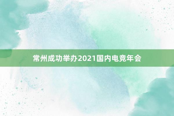 常州成功举办2021国内电竞年会