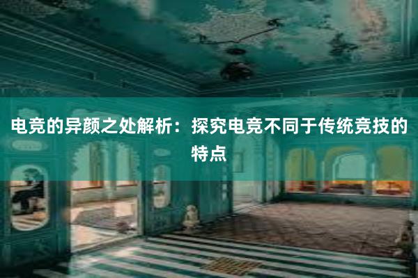 电竞的异颜之处解析：探究电竞不同于传统竞技的特点