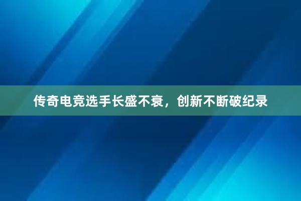 传奇电竞选手长盛不衰，创新不断破纪录