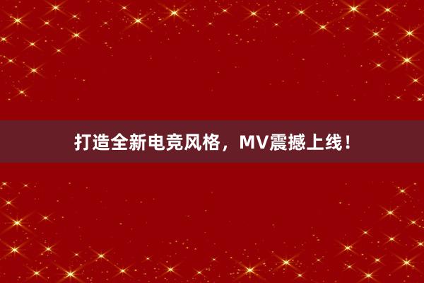 打造全新电竞风格，MV震撼上线！