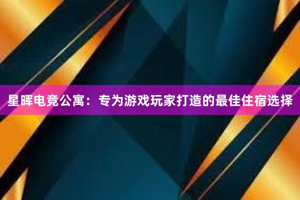 星晖电竞公寓：专为游戏玩家打造的最佳住宿选择