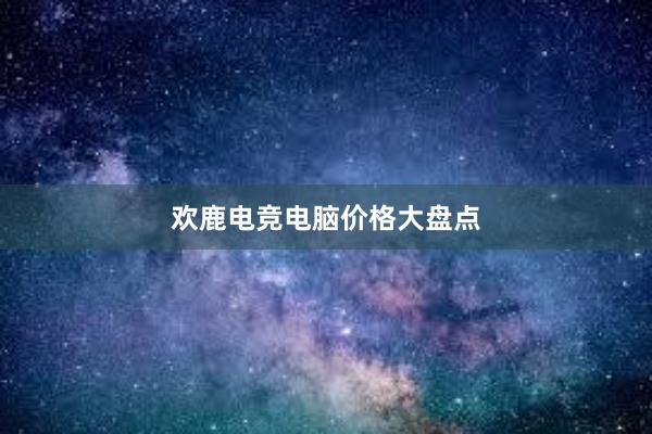 欢鹿电竞电脑价格大盘点