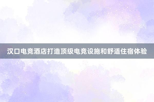 汉口电竞酒店打造顶级电竞设施和舒适住宿体验