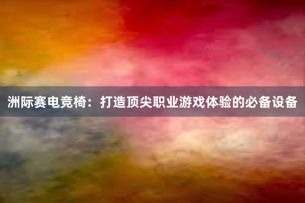 洲际赛电竞椅：打造顶尖职业游戏体验的必备设备