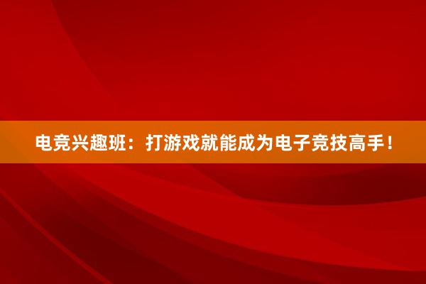 电竞兴趣班：打游戏就能成为电子竞技高手！