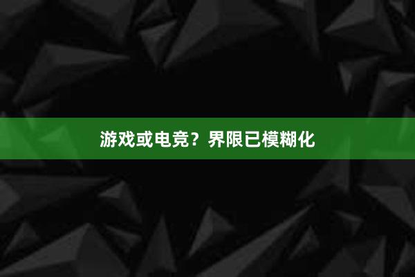 游戏或电竞？界限已模糊化