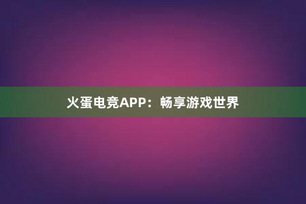 火蛋电竞APP：畅享游戏世界