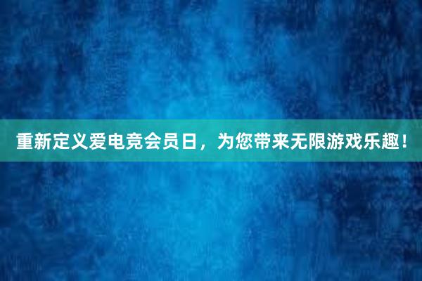 重新定义爱电竞会员日，为您带来无限游戏乐趣！