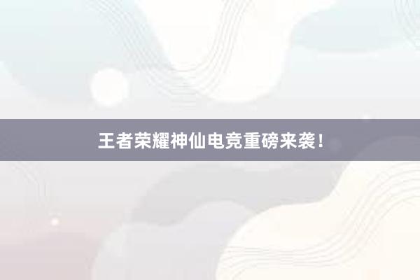 王者荣耀神仙电竞重磅来袭！