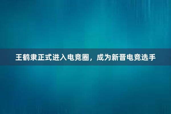 王鹤隶正式进入电竞圈，成为新晋电竞选手