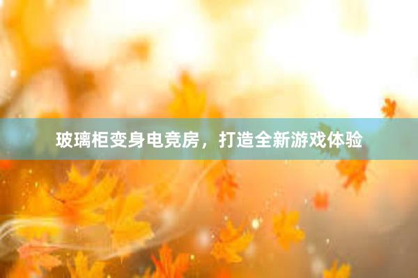 玻璃柜变身电竞房，打造全新游戏体验