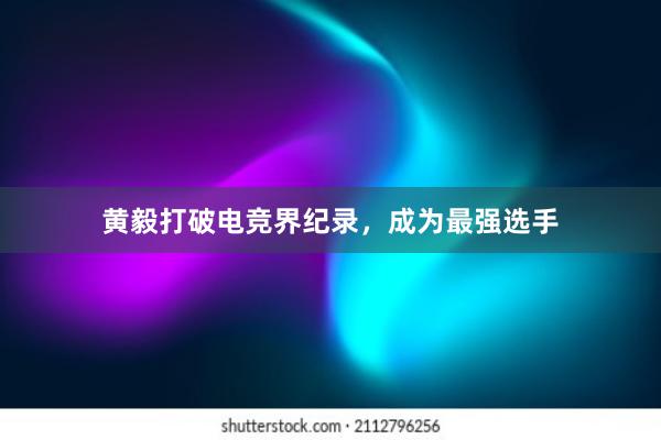 黄毅打破电竞界纪录，成为最强选手