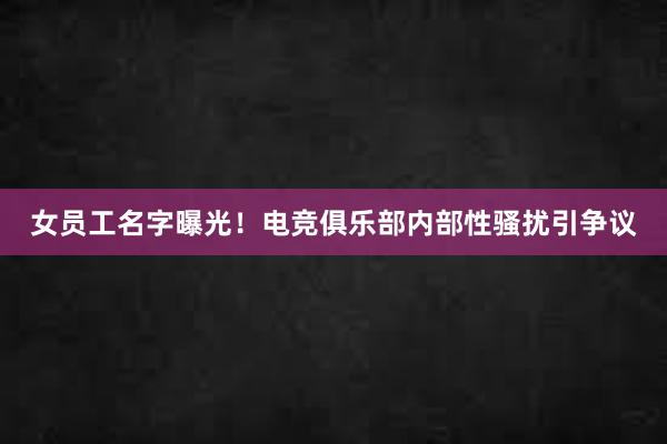 女员工名字曝光！电竞俱乐部内部性骚扰引争议