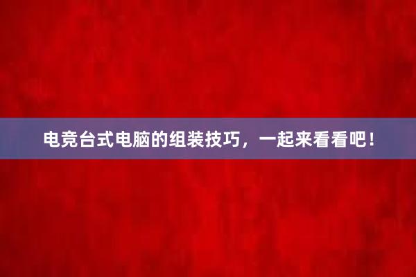 电竞台式电脑的组装技巧，一起来看看吧！