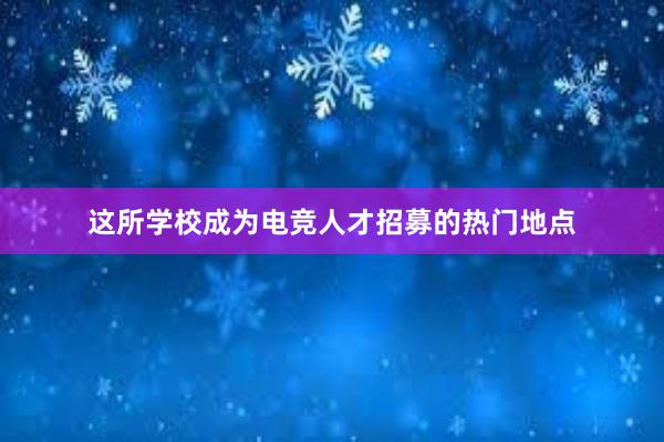 这所学校成为电竞人才招募的热门地点