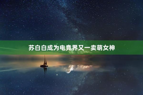 苏白白成为电竞界又一卖萌女神