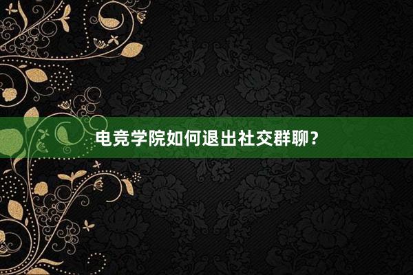 电竞学院如何退出社交群聊？