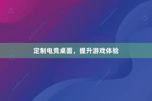 定制电竞桌面，提升游戏体验