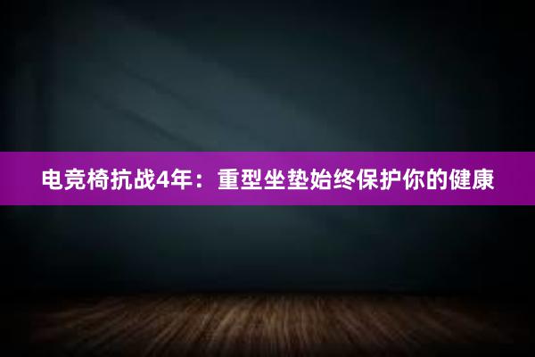 电竞椅抗战4年：重型坐垫始终保护你的健康