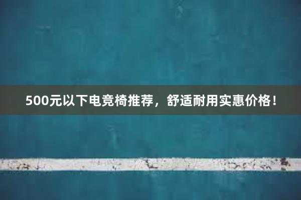 500元以下电竞椅推荐，舒适耐用实惠价格！