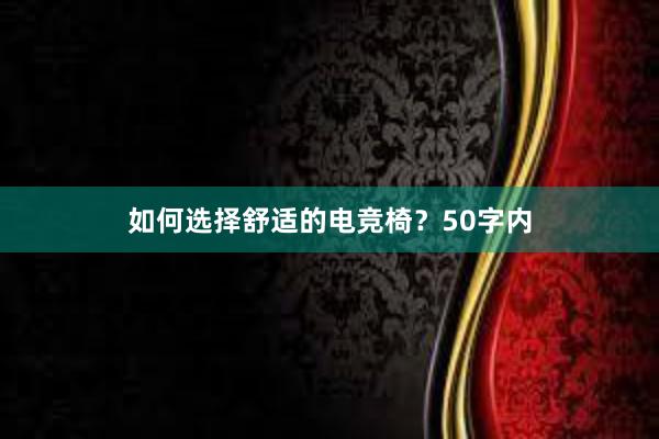 如何选择舒适的电竞椅？50字内