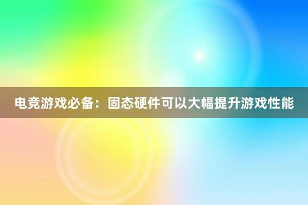 电竞游戏必备：固态硬件可以大幅提升游戏性能