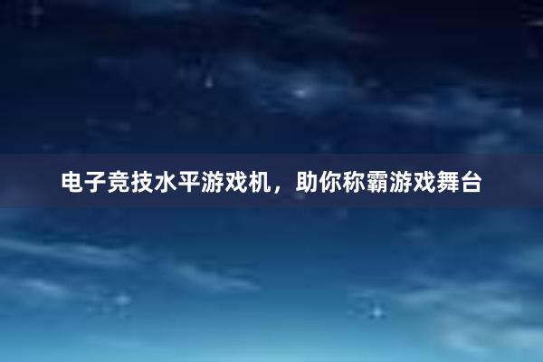 电子竞技水平游戏机，助你称霸游戏舞台