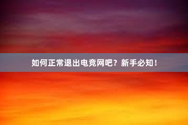 如何正常退出电竞网吧？新手必知！