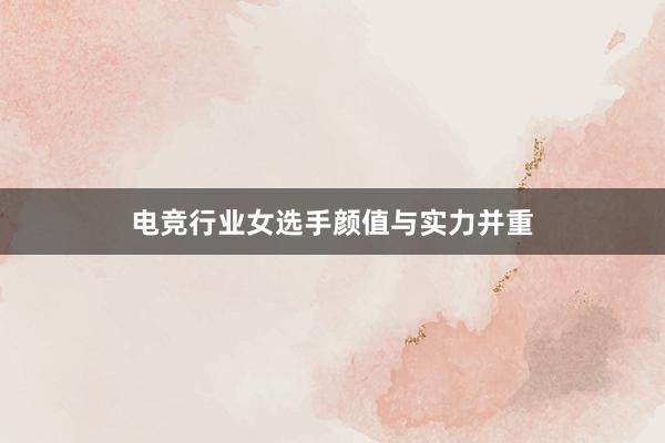 电竞行业女选手颜值与实力并重