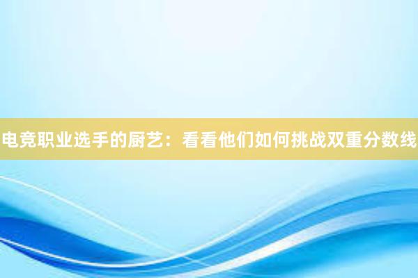 电竞职业选手的厨艺：看看他们如何挑战双重分数线