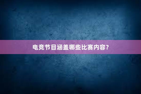 电竞节目涵盖哪些比赛内容？