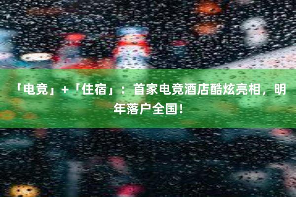 「电竞」+「住宿」：首家电竞酒店酷炫亮相，明年落户全国！