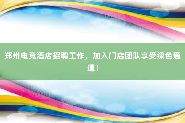 郑州电竞酒店招聘工作，加入门店团队享受绿色通道！