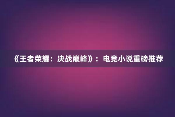 《王者荣耀：决战巅峰》：电竞小说重磅推荐