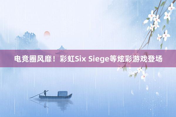 电竞圈风靡！彩虹Six Siege等炫彩游戏登场