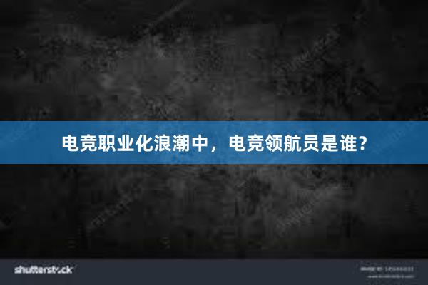 电竞职业化浪潮中，电竞领航员是谁？