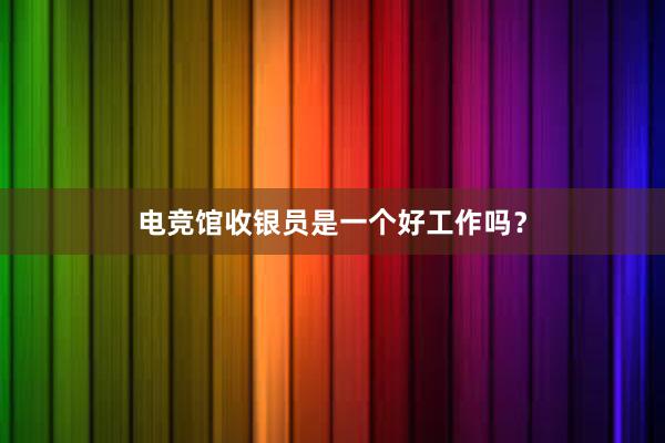 电竞馆收银员是一个好工作吗？