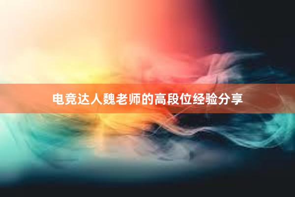 电竞达人魏老师的高段位经验分享