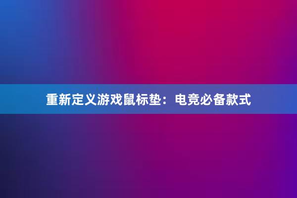 重新定义游戏鼠标垫：电竞必备款式