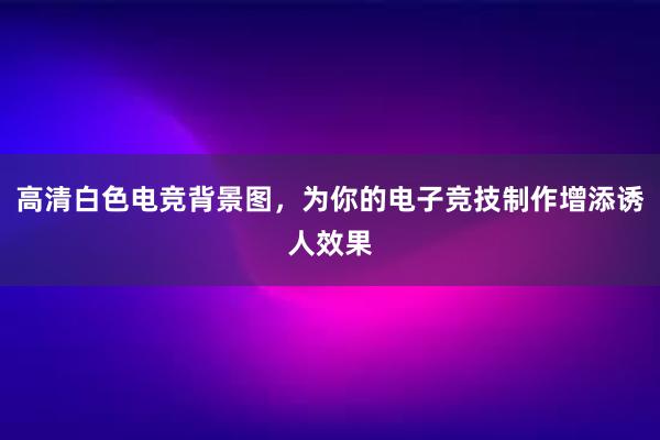 高清白色电竞背景图，为你的电子竞技制作增添诱人效果