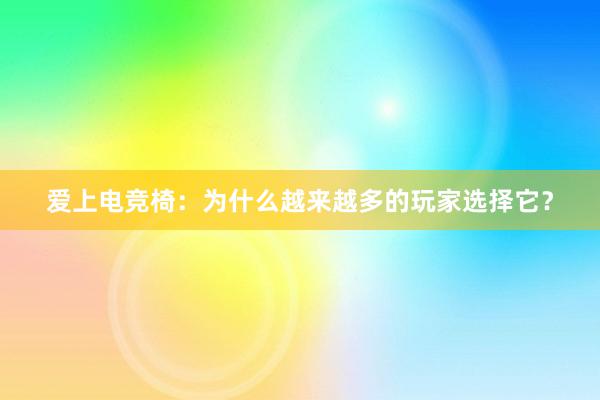 爱上电竞椅：为什么越来越多的玩家选择它？