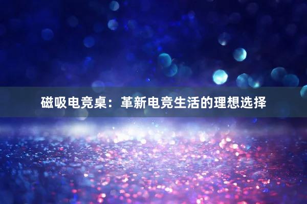 磁吸电竞桌：革新电竞生活的理想选择