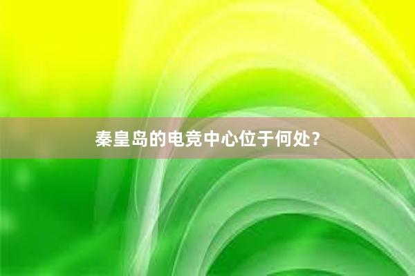 秦皇岛的电竞中心位于何处？