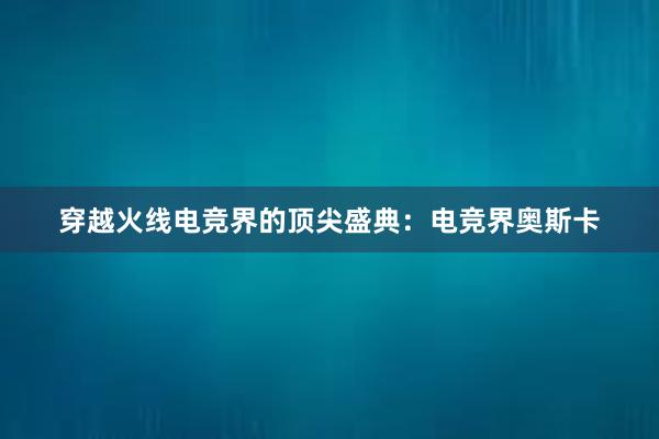 穿越火线电竞界的顶尖盛典：电竞界奥斯卡